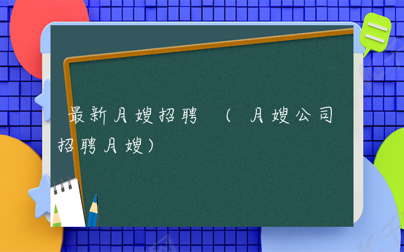 最新月嫂招聘 (月嫂公司招聘月嫂)
